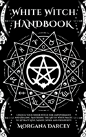 White Witch Handbook - Unlock Your Inner Witch for Empowerment and Healing. Mastering the Art of White Magic to Attract Love, Money, Work and Prosperity