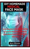 DIY Homemade Medical Face Mask: The Complete Guide On How To Make A Washable, Re-Usable Face Mask At Home To Protect You Against Infection Caused By Virus, Bacteria