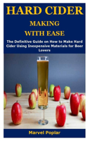 Hard Cider Making with Ease: The Definitive Guide on How to Make Hard Cider Using Inexpensive Materials for Beer Lovers