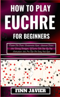 How to Play Euchre for Beginners: Master The Tricks, Fundamental Rules, Advanced Tactics, And Winning Strategies, Of Euchre With Step-By-Step Instructions And Pro Tips For Every Skil