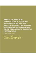 Manual of Practical Pharmaceutical Assaying, Including Details of the Simplest and Best Methods of Determining the Strength of Crude Drugs and of Gale