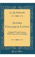 Altera Colloquia Latina: Adapted from Erasmus, with Notes and Vocabulary (Classic Reprint)