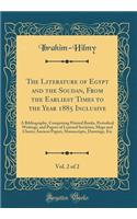 The Literature of Egypt and the Soudan, from the Earliest Times to the Year 1885 Inclusive, Vol. 2 of 2: A Bibliography, Comprising Printed Books, Periodical Writings, and Papers of Learned Societies; Maps and Charts; Ancient Papyri, Manuscripts, D