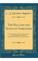 The Ballads and Songs of Yorkshire: Transcribed from Private Manuscripts, Rare Broadsides, and Scarce Publications; With Notes and a Glossary (Classic Reprint)