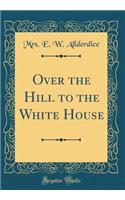 Over the Hill to the White House (Classic Reprint)