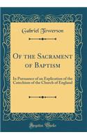 Of the Sacrament of Baptism: In Pursuance of an Explication of the Catechism of the Church of England (Classic Reprint)