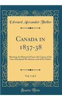 Canada in 1837-38, Vol. 1 of 2: Showing, by Historical Facts, the Causes of the Late Attempted Revolution, and of Its Failure (Classic Reprint)