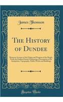 The History of Dundee: Being an Account of the Origin and Progress of the Burgh, From the Earliest Period; Embracing a Description of Its Antiquities, Topography, Public Works and Buildings (Classic Reprint)