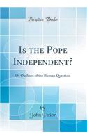 Is the Pope Independent?: Or Outlines of the Roman Question (Classic Reprint): Or Outlines of the Roman Question (Classic Reprint)