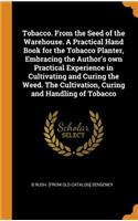Tobacco. from the Seed of the Warehouse. a Practical Hand Book for the Tobacco Planter, Embracing the Author's Own Practical Experience in Cultivating and Curing the Weed. the Cultivation, Curing and Handling of Tobacco