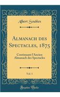 Almanach des Spectacles, 1875, Vol. 1: Continuant l'Ancien Almanach des Spectacles (Classic Reprint)