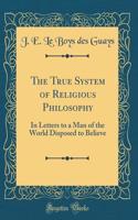 The True System of Religious Philosophy: In Letters to a Man of the World Disposed to Believe (Classic Reprint)