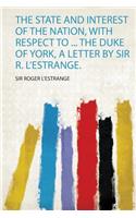 The State and Interest of the Nation, With Respect to ... the Duke of York, a Letter by Sir R. L'estrange.