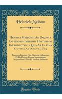 Henrici Meibomii Ad Saxoniæ Inferioris Imprimis Historiam Introductio in Qua Ab Ultima Notitia Ad Nostra Usq: Tempora Breviter Ejus Historia Delineatur, Et De Plerisq; Rerum Saxonicarum Scriptoribus Editis Et Ineditis Judicatur (Classic Reprint)