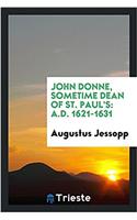 John Donne, sometime dean of St. Paul's: A.D. 1621-1631