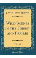 Wild Scenes in the Forest and Prairie, Vol. 1 of 2 (Classic Reprint)