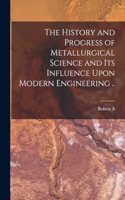 History and Progress of Metallurgical Science and its Influence Upon Modern Engineering ..