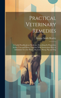 Practical Veterinary Remedies; a Useful Handbook on Medicine. Describing its Properties, Action, Uses and Doses, Together With Instructions how to Administer it to the Horse, ox, cow, Sheep, pig and Dog