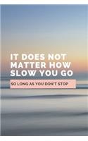 It Does Not Matter How Slow You Go So Long As You Don't Stop: Notebook / Simple Lined Writing Journal / Fitness / Training Log / Study / Thoughts / Motivation / Work / Gift / 120 Page / 6 x 9