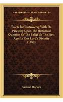 Tracts In Controversy With Dr. Priestley Upon The Historical Question Of The Belief Of The First Ages In Our Lord's Divinity (1789): (English)