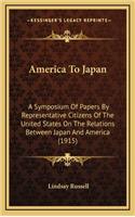 America to Japan: A Symposium of Papers by Representative Citizens of the United States on the Relations Between Japan and America (1915)