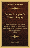 Correct Principles Of Classical Singing: Containing Essays On Choosing A Teacher, The Art Of Singing, Etc., Together With An Interpretive Key To Handel's Messiah (1910)(English)