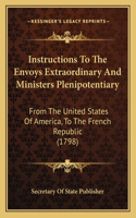 Instructions To The Envoys Extraordinary And Ministers Plenipotentiary: From The United States Of America, To The French Republic (1798)