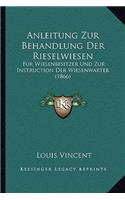 Anleitung Zur Behandlung Der Rieselwiesen: Fur Wiesenbesitzer Und Zur Instruction Der Wiesenwarter (1866)(German)