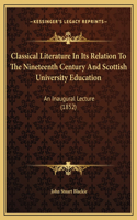 Classical Literature In Its Relation To The Nineteenth Century And Scottish University Education: An Inaugural Lecture (1852)