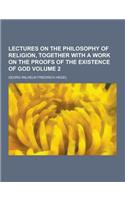 Lectures on the Philosophy of Religion, Together with a Work on the Proofs of the Existence of God Volume 2