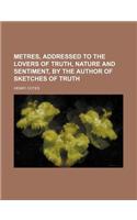 Metres, Addressed to the Lovers of Truth, Nature and Sentiment, by the Author of Sketches of Truth