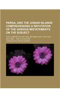 Parga, and the Jonian Islands Comprehending a Refutation of the Various Mistatements on the Subject; With a Report of the Trial Between Lieut. Sir Tho