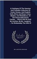 A Catalogue Of The Genuine And Valuable Collection Of Greek, Roman, And English Gold, Silver And Brass Coins, Medals, And Medallions, Of The Honourable Bryan Fairfax, ... Which Will Be Sold By Auction, By Mr. Langford, ... On Wednesday The 24th Of