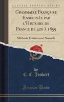 Grammaire FranÃ§aise EnseignÃ©e Par l'Histoire de France de 420 Ã? 1859: MÃ©thode EntiÃ¨rement Nouvelle (Classic Reprint)