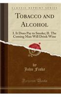 Tobacco and Alcohol: I. It Does Pay to Smoke; II. the Coming Man Will Drink Wine (Classic Reprint)