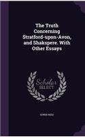 The Truth Concerning Stratford-upon-Avon, and Shakspere. With Other Essays