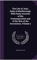 The Life of John, Duke of Marlborough, With Some Account of His Contemporaries and of the War of the Succession, Volume 1