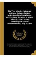 The True Life of a Nation; An Address, Delivered at the Invitation of the Erodelphian and Eccritean Societies of Miami University, the Evening Preceding the Annual Commencement, July 2D, 1856