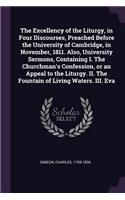 The Excellency of the Liturgy, in Four Discourses, Preached Before the University of Cambridge, in November, 1811. Also, University Sermons, Containing I. the Churchman's Confession, or an Appeal to the Liturgy. II. the Fountain of Living Waters. I