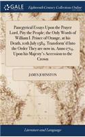 Panegyrical Essays Upon the Prayer Lord, Pity the People; The Only Words of William I. Prince of Orange, at His Death, 10th July 1584. Transform'd Into the Order They Are Now In, Anno 1714, Upon His Majesty's Accession to the Crown