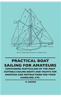 Practical Boat Sailing For Amateurs - Containing Particulars Of The Most Suitable Sailing Boats And Yachts For Amateur And Instructions For Their Handling, Etc.