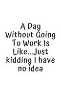 A Day Without Going To Work Is Like Just kidding I have no idea