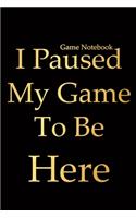 Game Notebook: I paused my game to be here - Blank Lined Journal Notebook, Funny Game notebook, Game Gifts, Video Game journal, Perfect Game gifts for Kids, Adult,