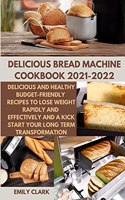 Delicious Bread Machine Cookbook 2021-2022: Delicious and Healthy Budget-Friendly Recipes to Lose Weight Rapidly and Effectively and a Kick start Your Long-Term Transformation