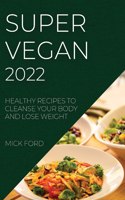 Super Vegan 2022: Healthy Recipes to Cleanse Your Body and Lose Weight