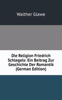 Die Religion Friedrich Schlegels: Ein Beitrag Zur Geschichte Der Romantik (German Edition)