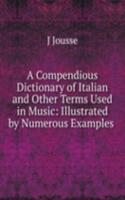 Compendious Dictionary of Italian and Other Terms Used in Music: Illustrated by Numerous Examples .
