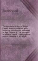 provincial letters of Blaise Pascal. A new translation with historical introduction and notes by Rev. Thomas M'Crie, preceded by a life of Pascal, . a biographical notice. Edited by O. W. Wight