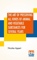 Art Of Preserving All Kinds Of Animal And Vegetable Substances For Several Years: A Work Published By Order Of The French Minister Of The Interior, By M. Appert. Translated From The French. On The Report Of The Board Of Arts And M