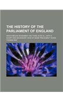 The History of the Parliament of England; Which Began November the Third, M.DC.XL. with a Short and Necessary View of Some Precedent Years